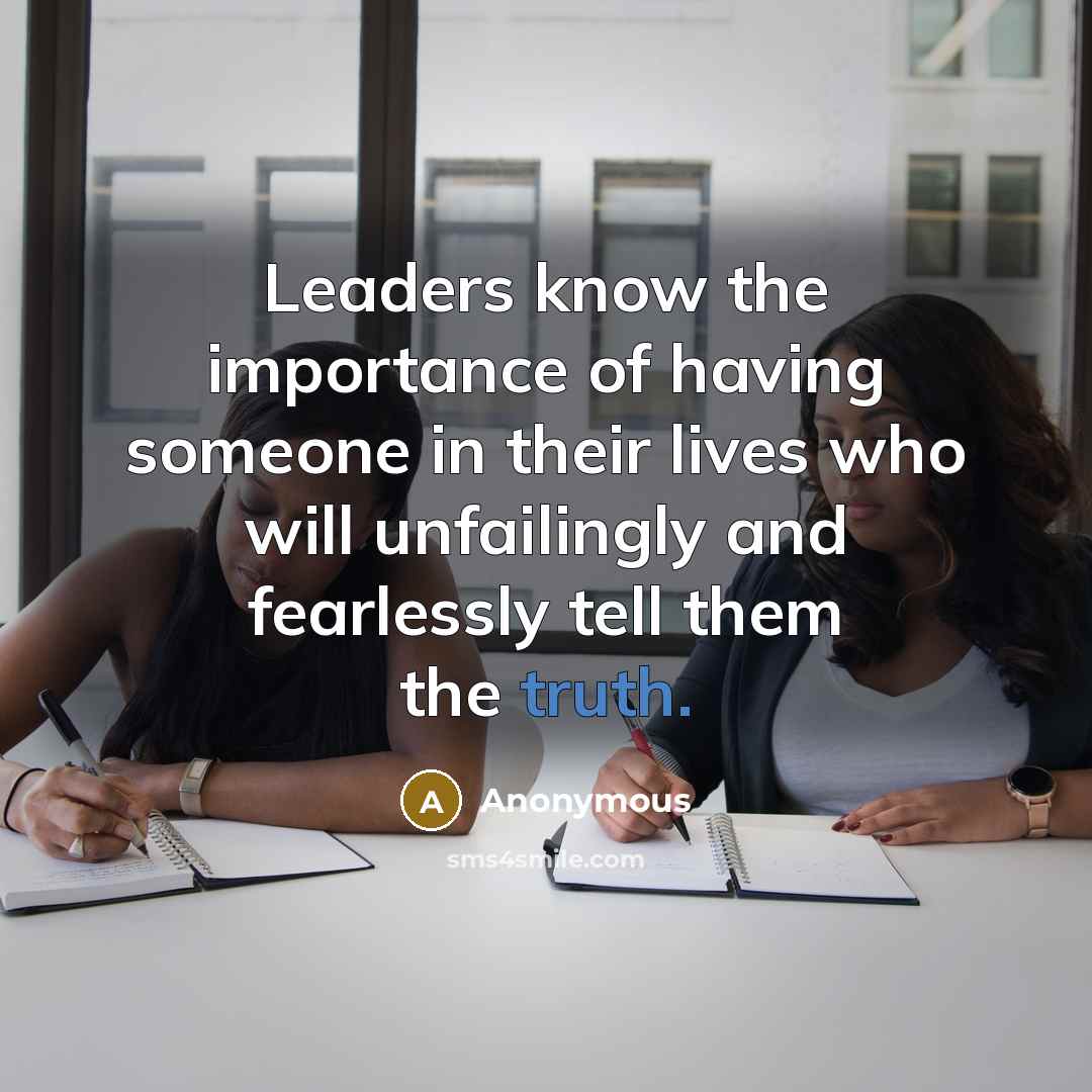 “Leaders know the importance of having someone in their lives who will unfailingly and fearlessly tell them the truth.” quote by Anonymous