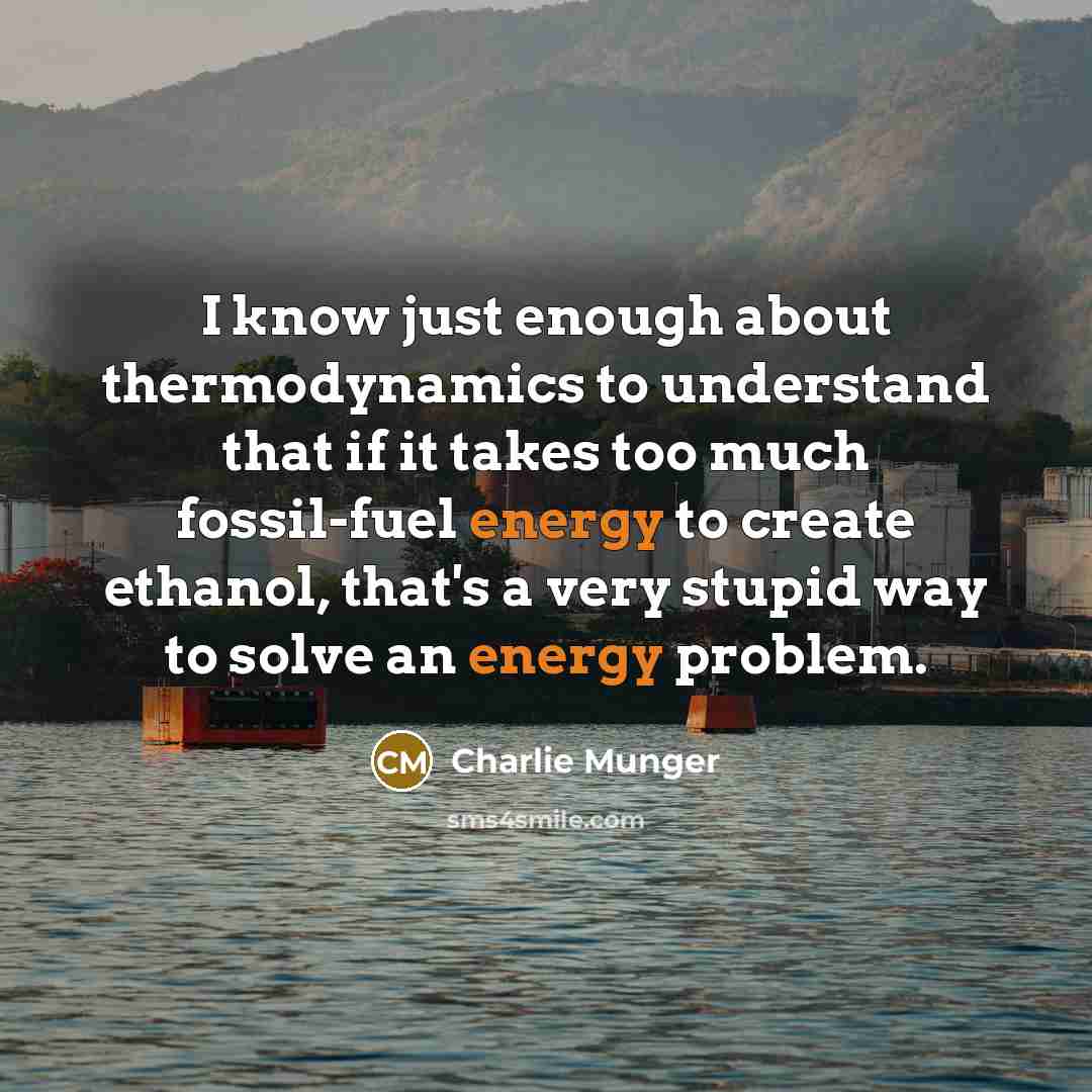 “I know just enough about thermodynamics to understand that if it takes too much fossil-fuel energy to create ethanol, that's a very stupid way to solve an energy problem.” quote by Charlie Munger