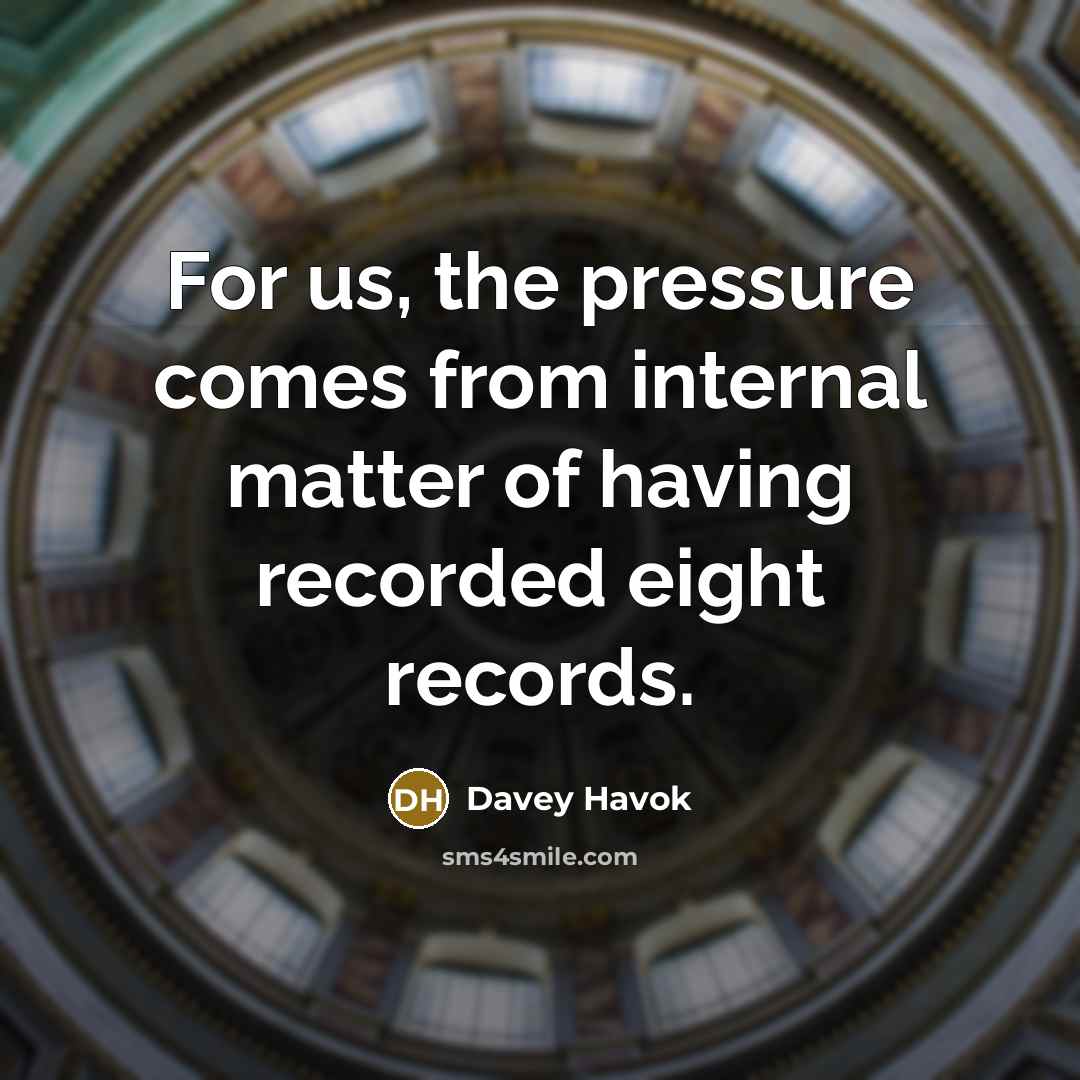 “For us, the pressure comes from internal matter of having recorded eight records.” quote by Davey Havok