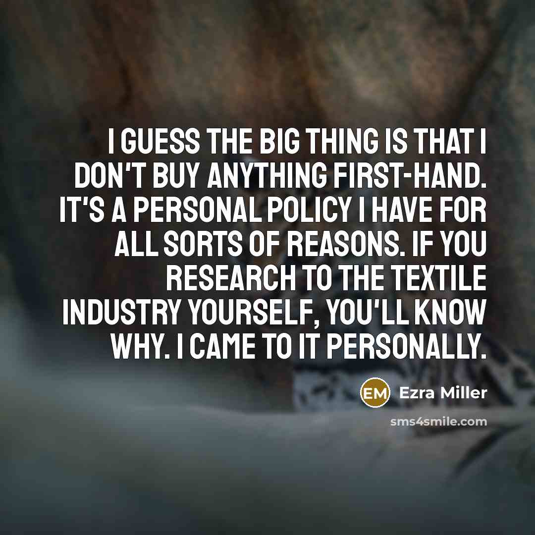 “I guess the big thing is that I don't buy anything first-hand. It's a personal policy I have for all sorts of reasons. If you research to the textile industry yourself, you'll know why. I came to it personally.” quote by Ezra Miller