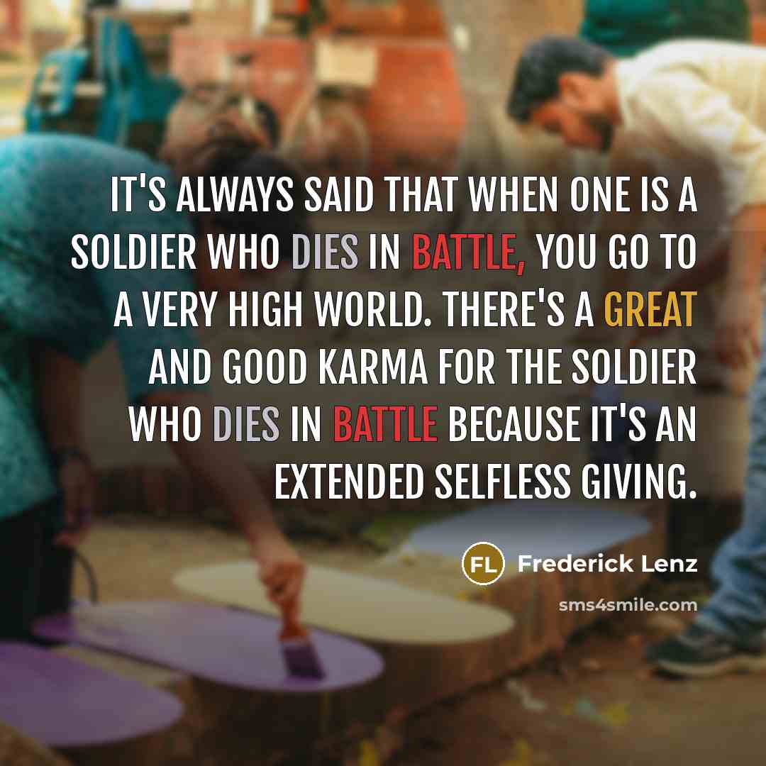 “It's always said that when one is a soldier who dies in battle, you go to a very high world. There's a great and good karma for the soldier who dies in battle because it's an extended selfless giving.” quote by Frederick Lenz