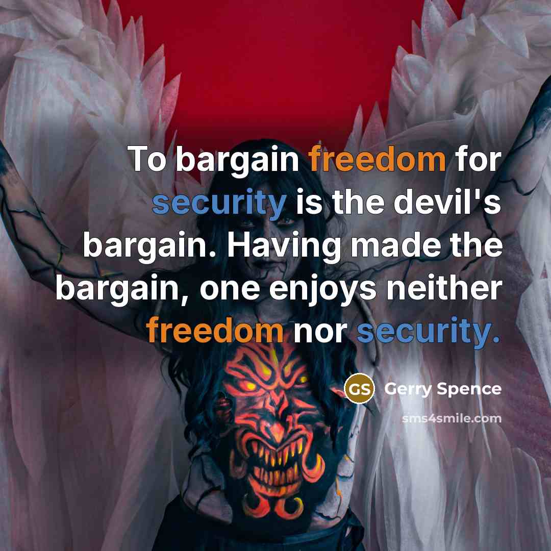 “To bargain freedom for security is the devil's bargain. Having made the bargain, one enjoys neither freedom nor security.” quote by Gerry Spence