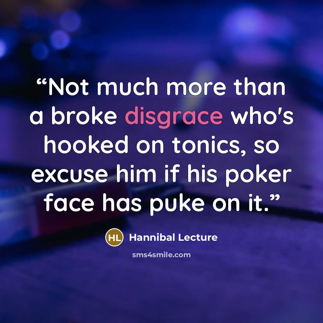 “Not much more than a broke disgrace who's hooked on tonics, so excuse him if his poker face has puke on it.” quote by Hannibal Lecture