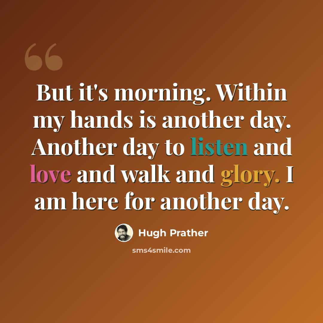 “But it's morning. Within my hands is another day. Another day to listen and love and walk and glory. I am here for another day.” quote by Hugh Prather