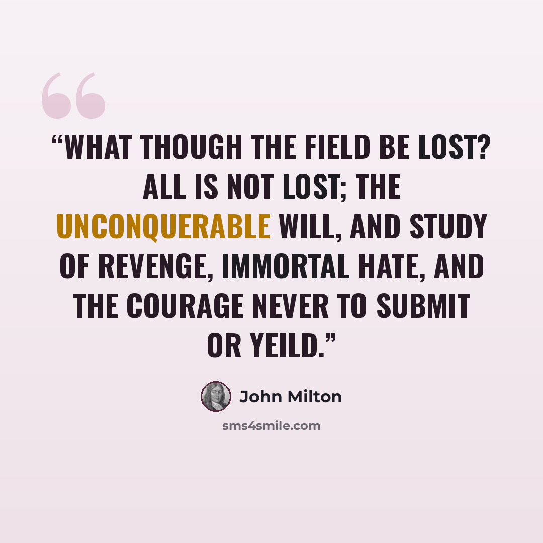 “What though the field be lost? All is not Lost; the unconquerable will, And study of revenge, immortal hate, And the courage never to submit or yeild.” quote by John Milton