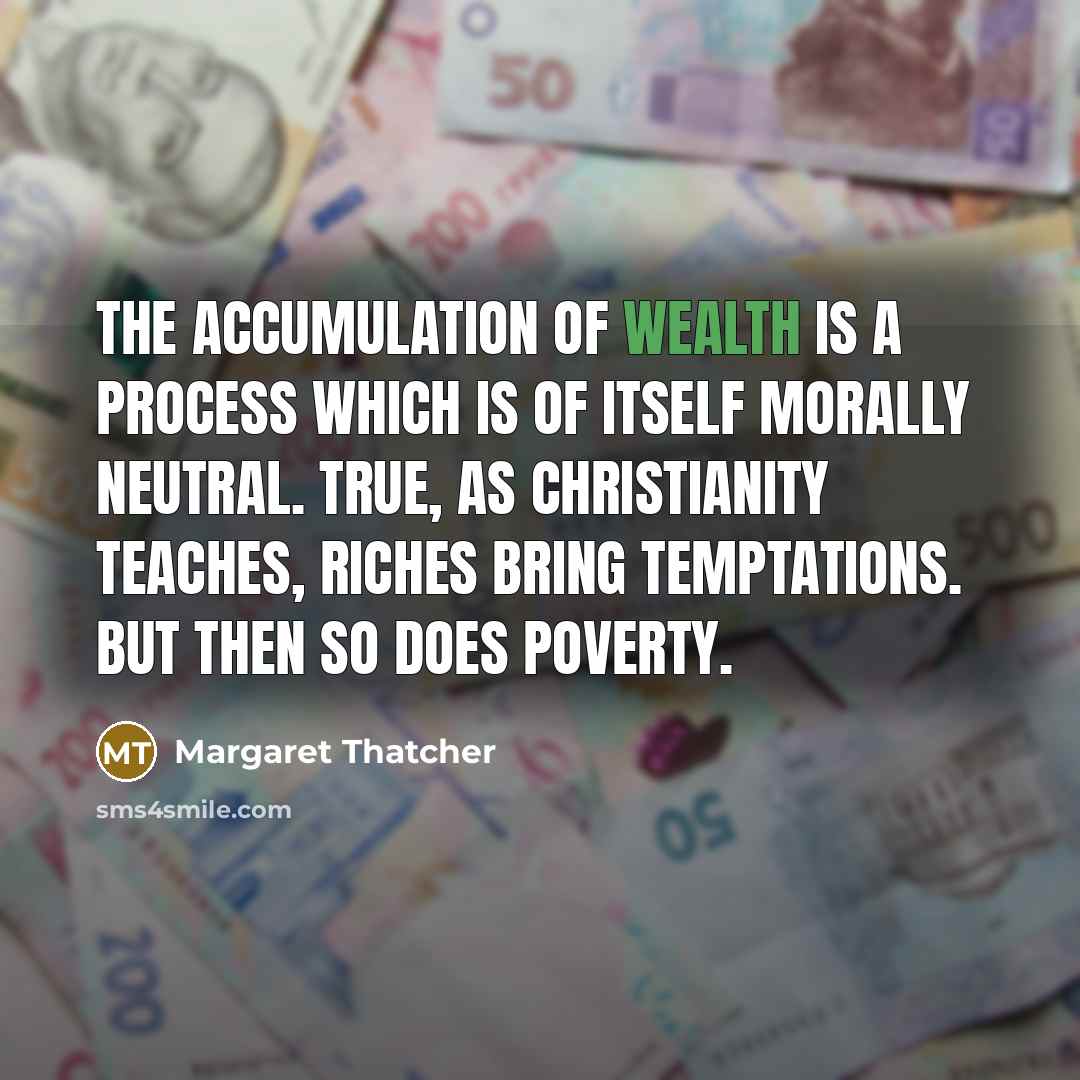 “The accumulation of wealth is a process which is of itself morally neutral. True, as Christianity teaches, riches bring temptations. But then so does poverty.” quote by Margaret Thatcher
