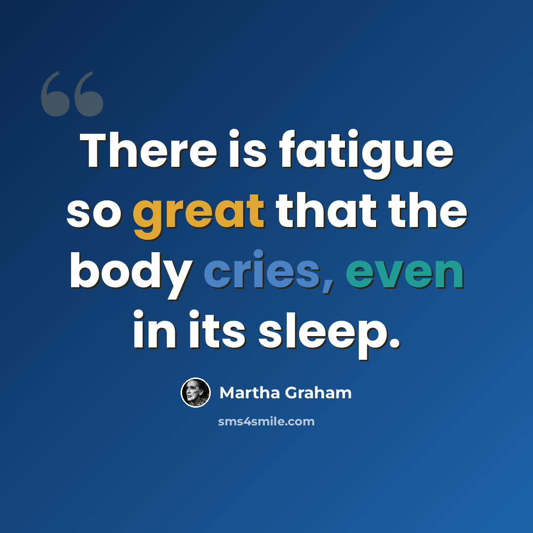 “There is fatigue so great that the body cries, even in its sleep.” quote by Martha Graham