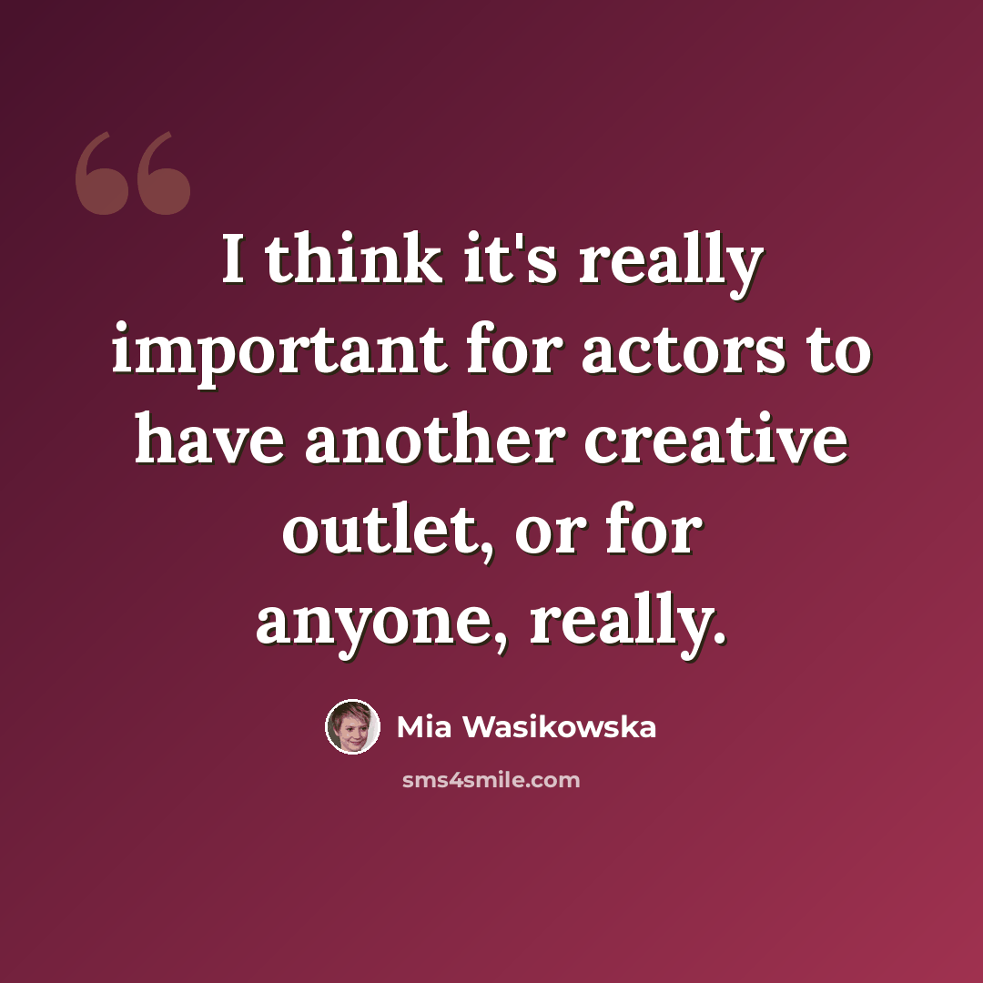 “I think it's really important for actors to have another creative outlet, or for anyone, really.” quote by Mia Wasikowska