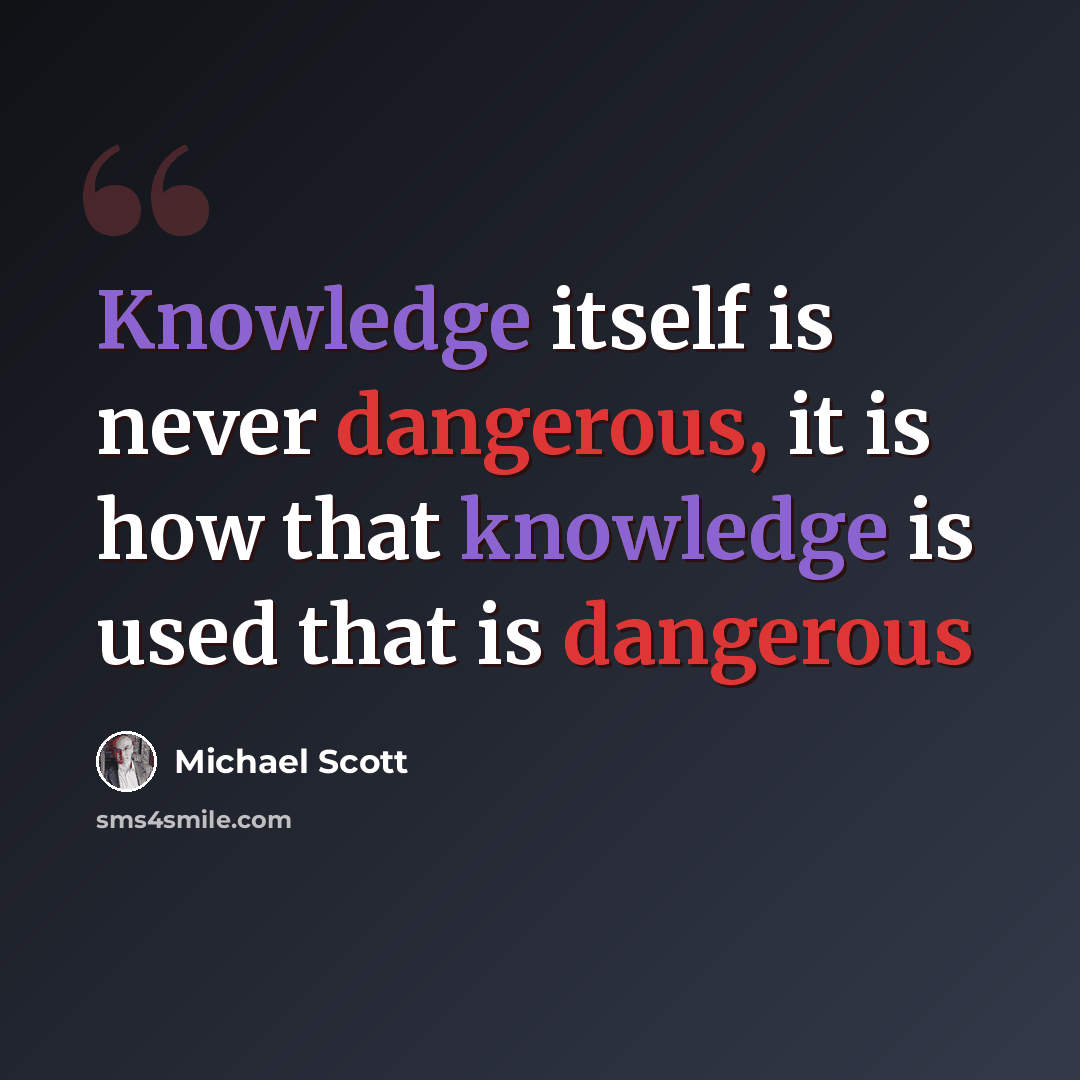 “Knowledge itself is never dangerous, it is how that knowledge is used that is dangerous” quote by Michael Scott