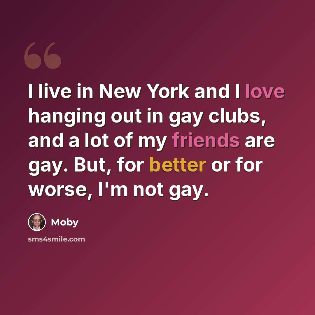 “I live in New York and I love hanging out in gay clubs, and a lot of my friends are gay. But, for better or for worse, I'm not gay.” quote by Moby