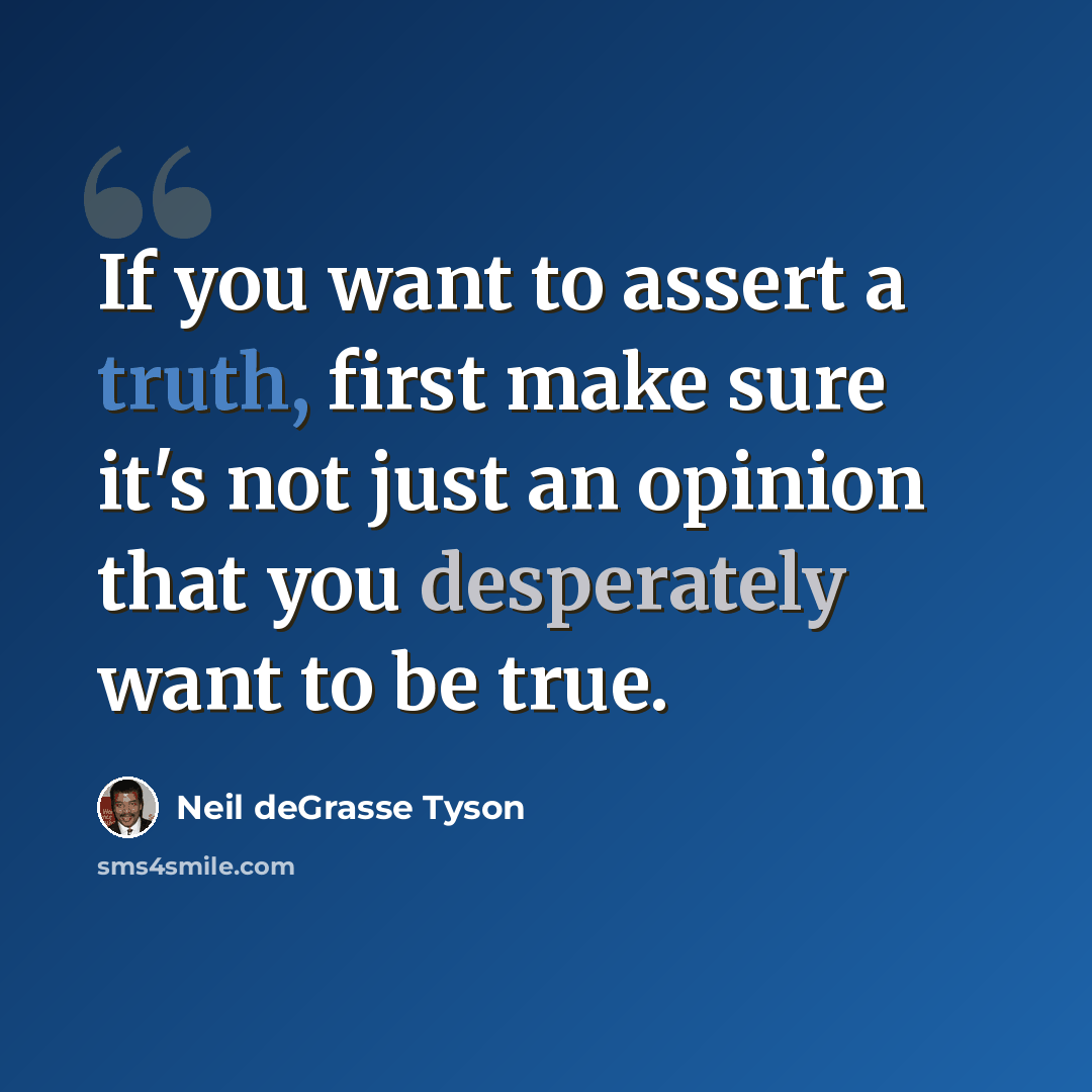 “If you want to assert a truth, first make sure it's not just an opinion that you desperately want to be true.” quote by Neil deGrasse Tyson