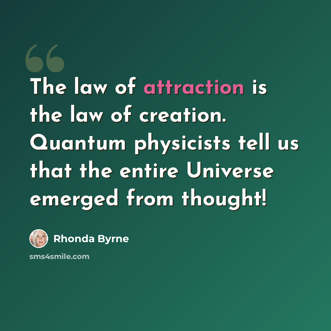 “The law of attraction is the law of creation. Quantum physicists tell us that the entire Universe emerged from thought!” quote by Rhonda Byrne