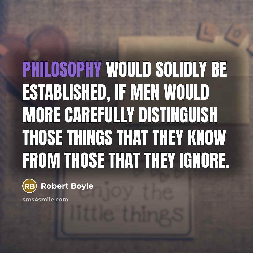 “Philosophy would solidly be established, if men would more carefully distinguish those things that they know from those that they ignore.” quote by Robert Boyle