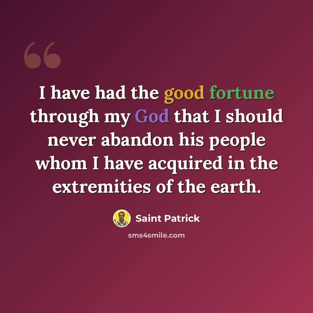 “I have had the good fortune through my God that I should never abandon his people whom I have acquired in the extremities of the earth.” quote by Saint Patrick