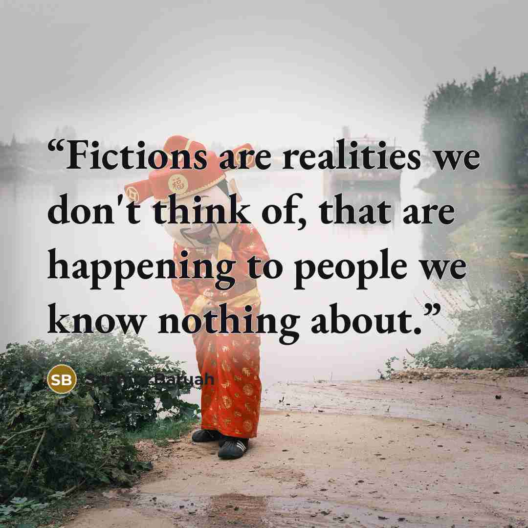 “Fictions are realities we don't think of, that are happening to people we know nothing about.” quote by Sanhita Baruah