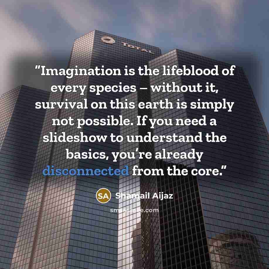“Imagination is the lifeblood of every species – without it, survival on this earth is simply not possible. If you need a slideshow to understand the basics, you’re already disconnected from the core.” quote by Shamail Aijaz