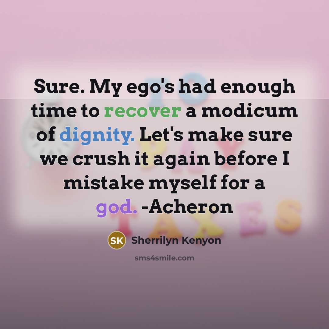 “Sure. My ego's had enough time to recover a modicum of dignity. Let's make sure we crush it again before I mistake myself for a god. -Acheron” quote by Sherrilyn Kenyon