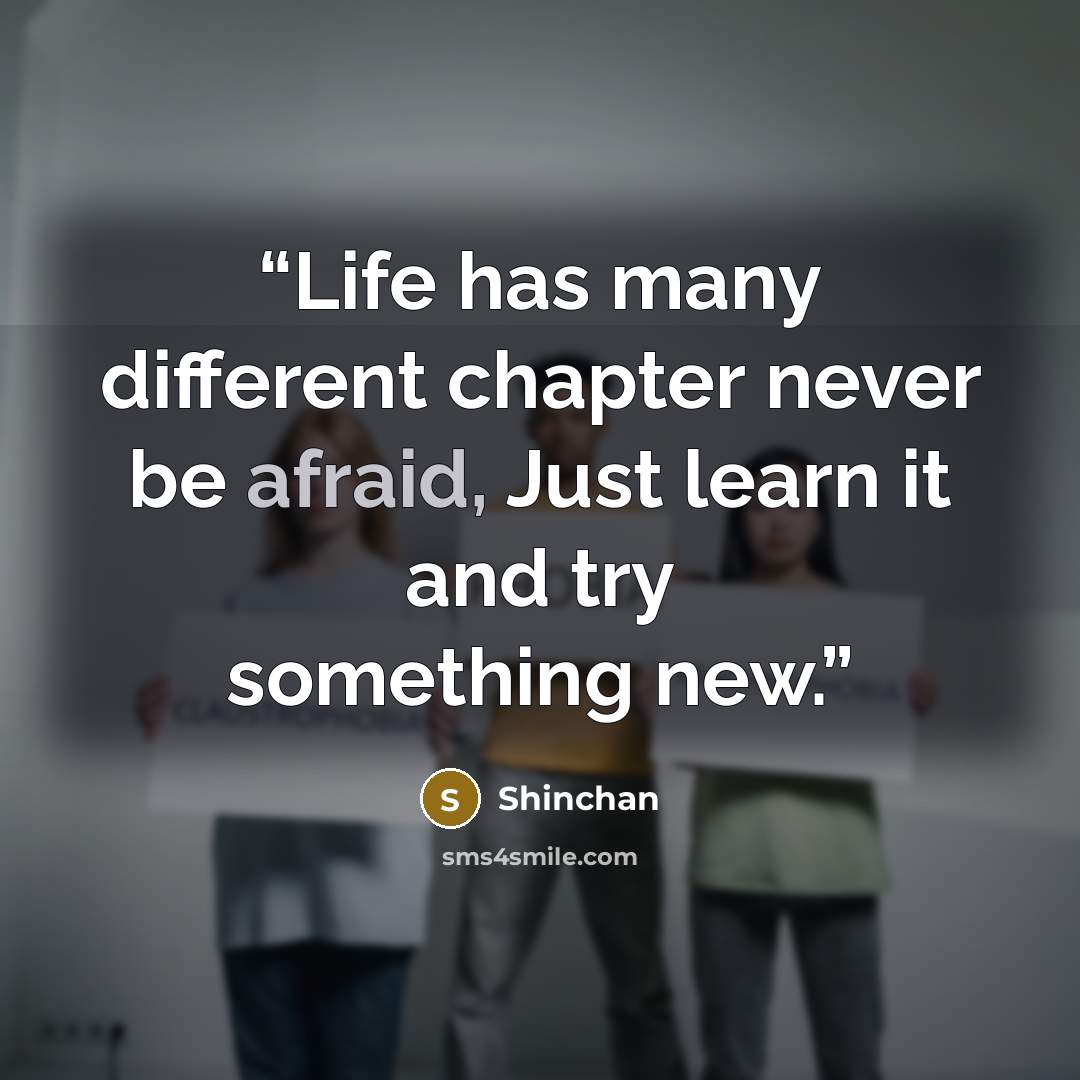 “Life has many different chapter never be afraid, Just learn it and try something new.” quote by Shinchan