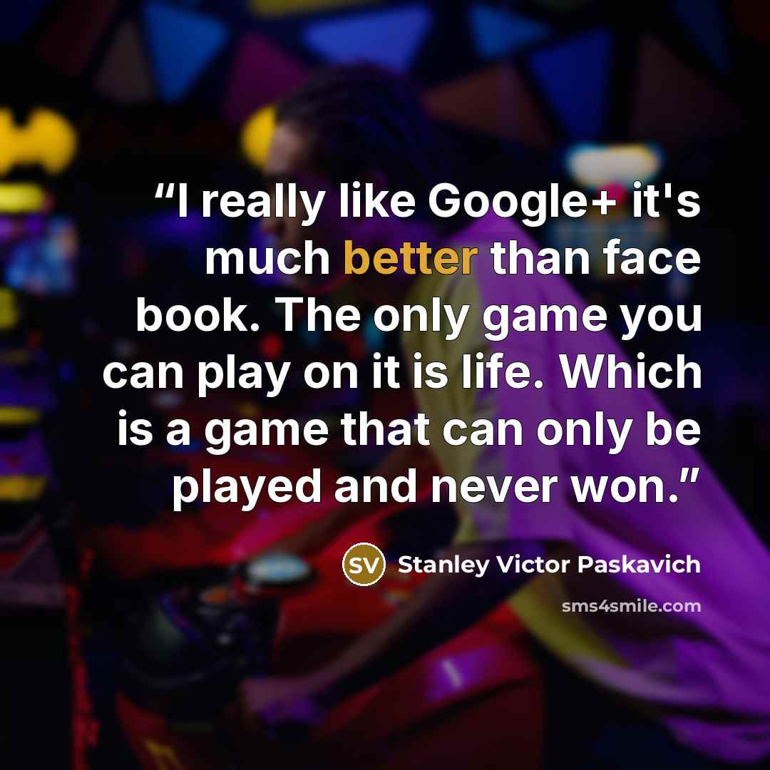 “I really like Google+ it's much better than face book. The only game you can play on it is life. Which is a game that can only be played and never won.” quote by Stanley Victor Paskavich