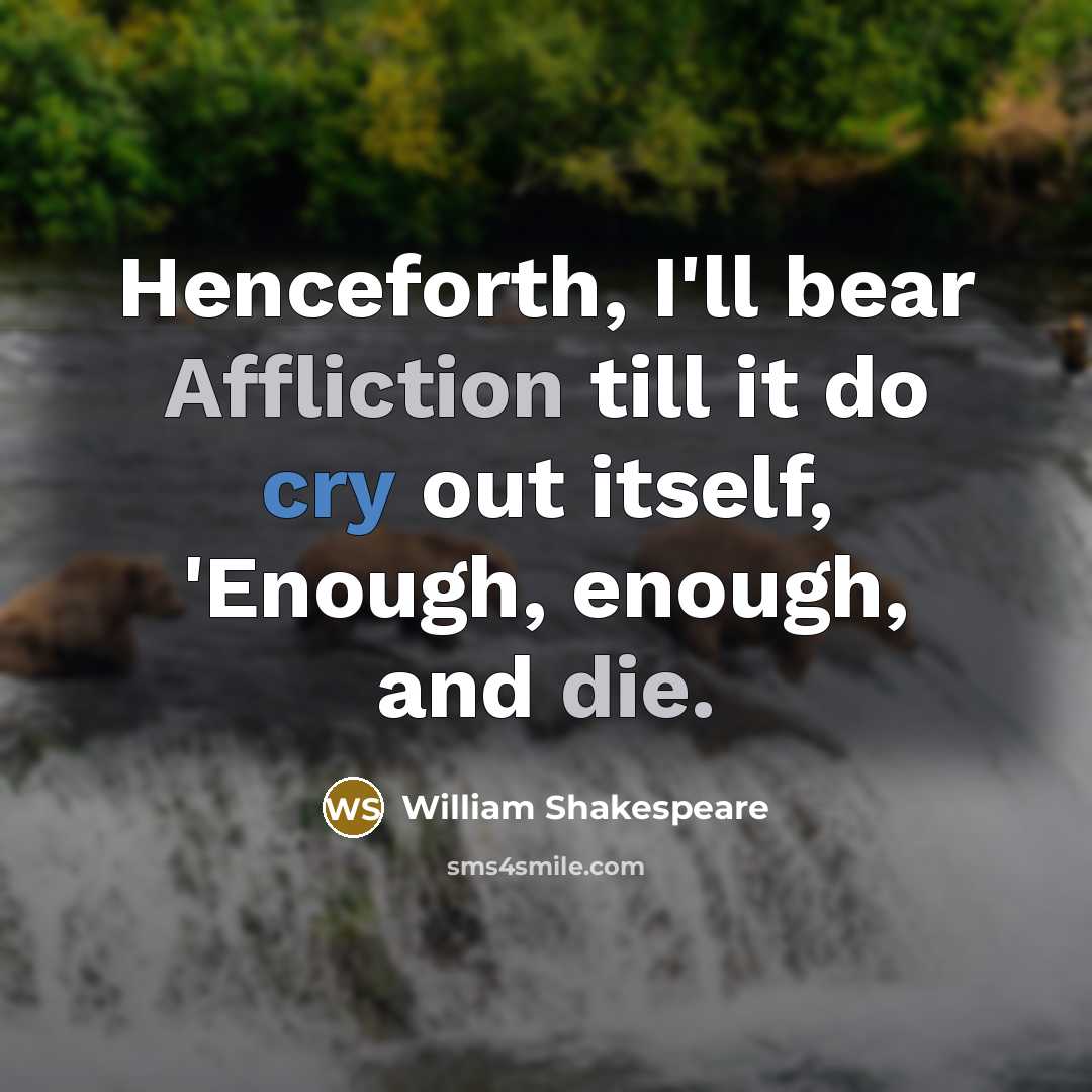 “Henceforth, I'll bear Affliction till it do cry out itself, 'Enough, enough, and die.” quote by William Shakespeare