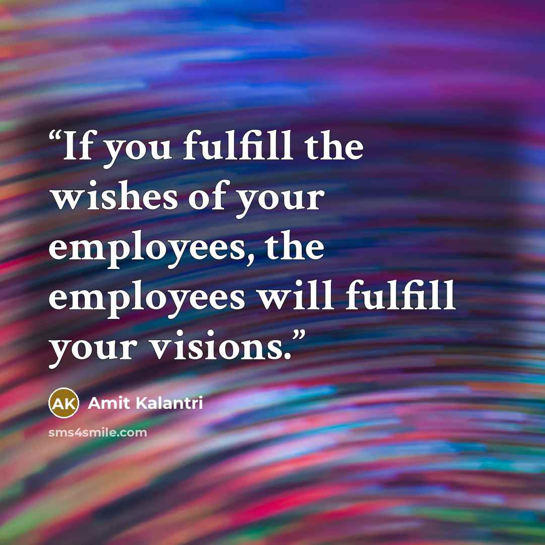 “If you fulfill the wishes of your employees, the employees will fulfill your visions.” quote by Amit Kalantri