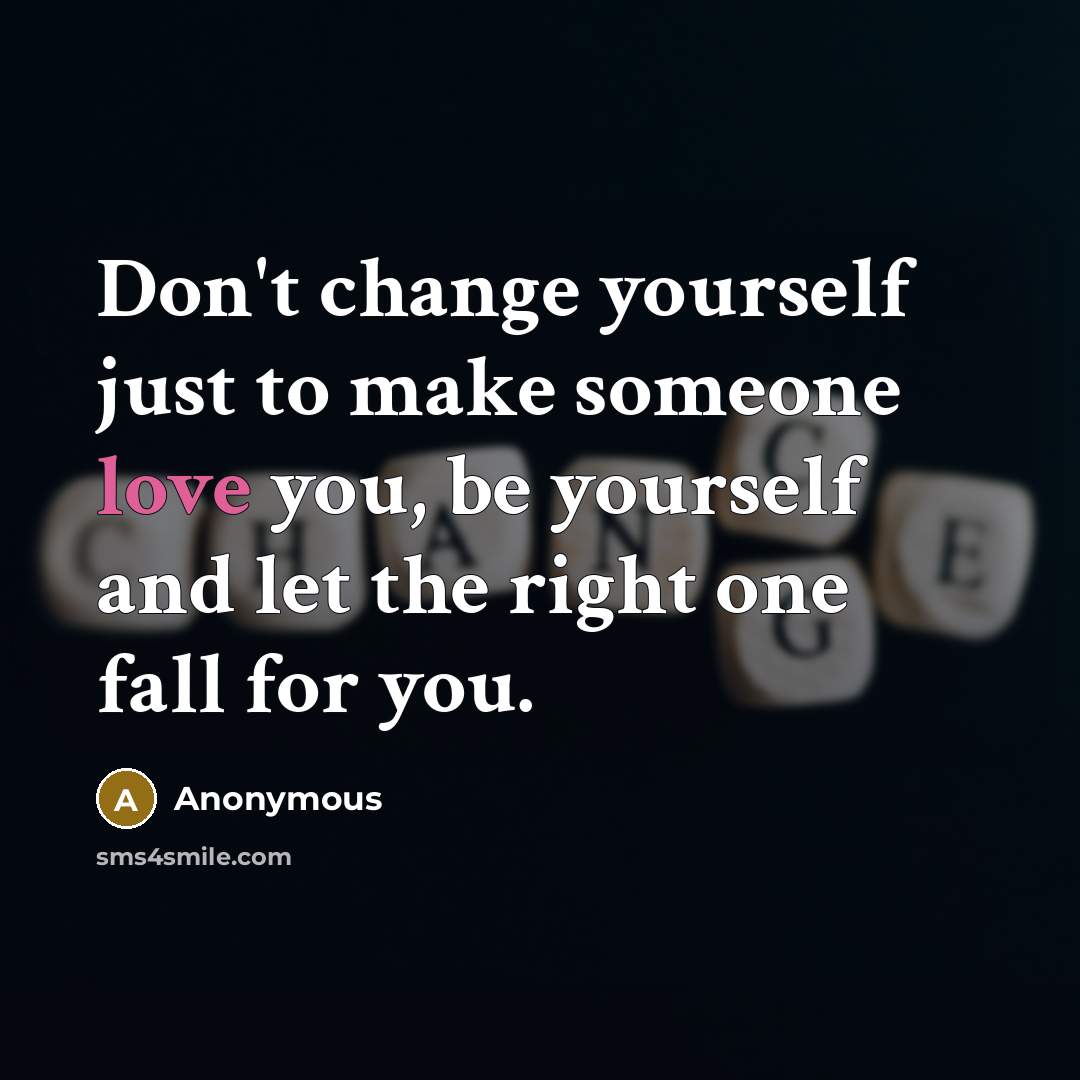 “Don't change yourself just to make someone love you, be yourself and let the right one fall for you.” quote by Anonymous