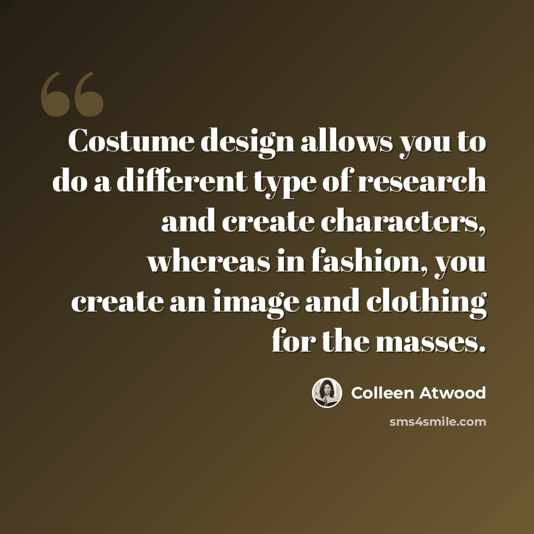 “Costume design allows you to do a different type of research and create characters, whereas in fashion, you create an image and clothing for the masses.” quote by Colleen Atwood