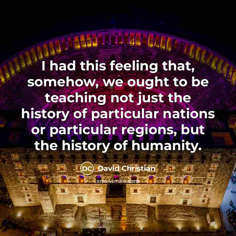 “I had this feeling that, somehow, we ought to be teaching not just the history of particular nations or particular regions, but the history of humanity.” quote by David Christian