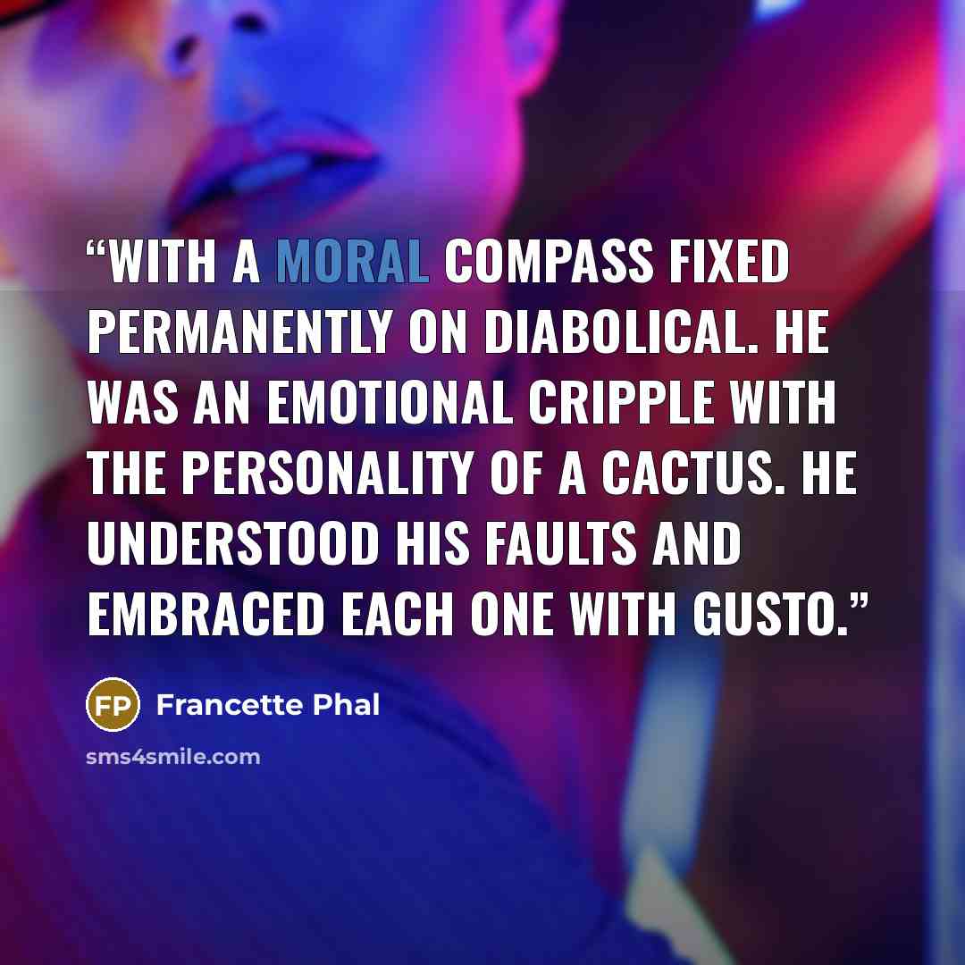 “with a moral compass fixed permanently on diabolical. He was an emotional cripple with the personality of a cactus. He understood his faults and embraced each one with gusto.” quote by Francette Phal
