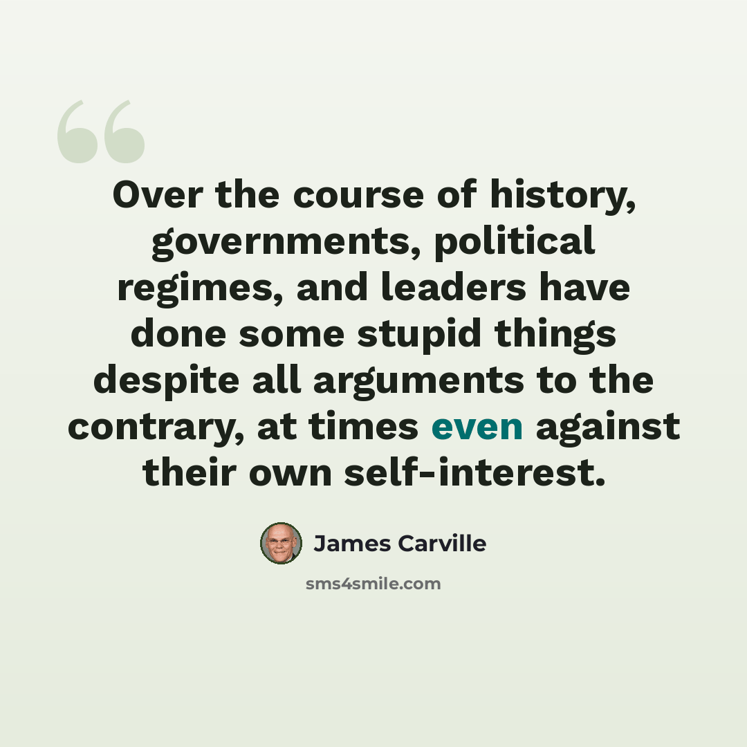 “Over the course of history, governments, political regimes, and leaders have done some stupid things despite all arguments to the contrary, at times even against their own self-interest.” quote by James Carville