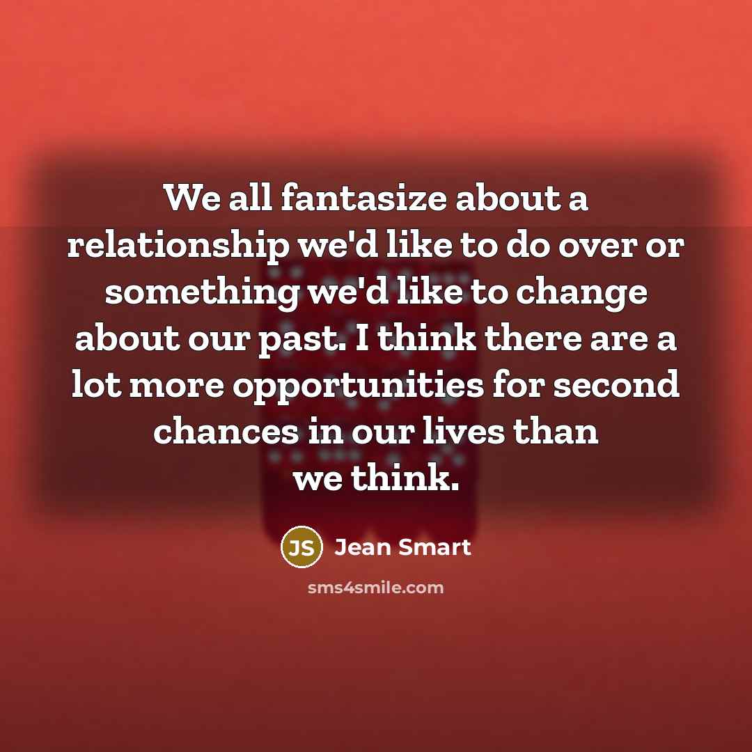 “We all fantasize about a relationship we'd like to do over or something we'd like to change about our past. I think there are a lot more opportunities for second chances in our lives than we think.” quote by Jean Smart