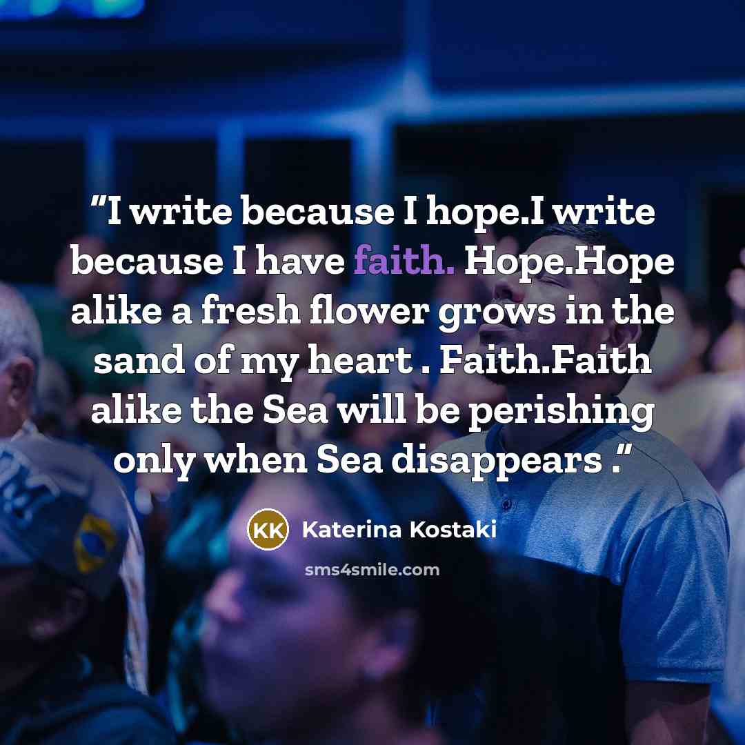 “I write because I hope.I write because I have faith. Hope.Hope alike a fresh flower grows in the sand of my heart . Faith.Faith alike the Sea will be perishing only when Sea disappears .” quote by Katerina Kostaki