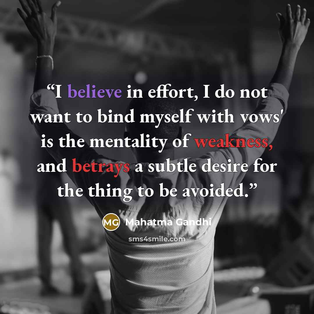 “I believe in effort, I do not want to bind myself with vows' is the mentality of weakness, and betrays a subtle desire for the thing to be avoided.” quote by Mahatma Gandhi