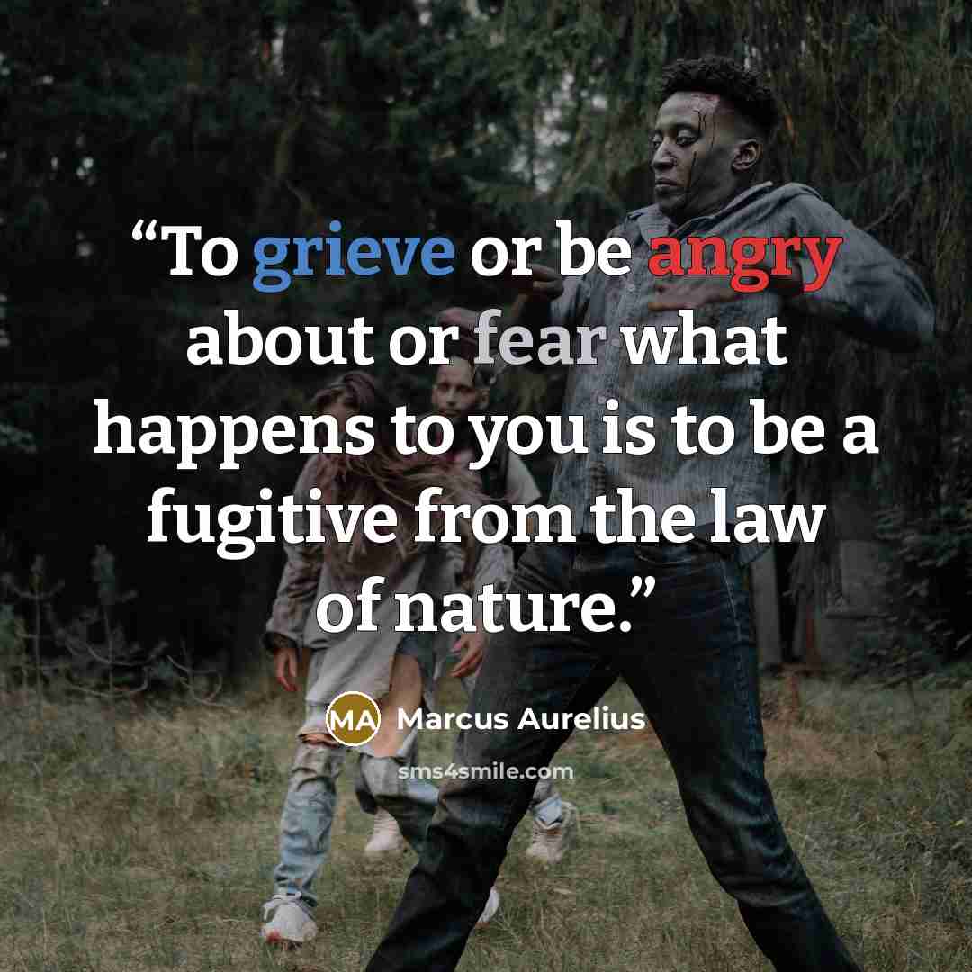 “To grieve or be angry about or fear what happens to you is to be a fugitive from the law of nature.” quote by Marcus Aurelius