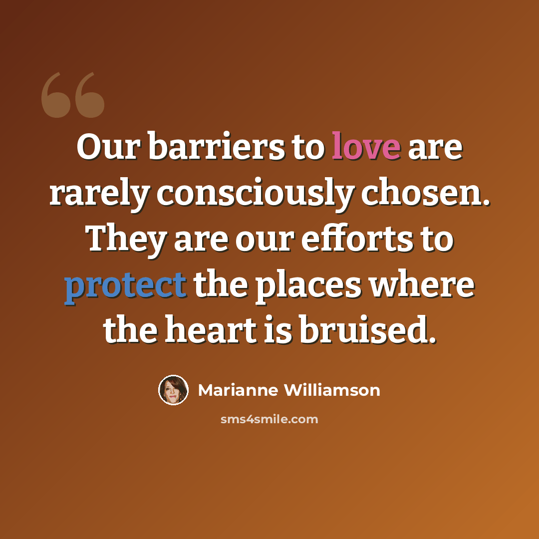 “Our barriers to love are rarely consciously chosen. They are our efforts to protect the places where the heart is bruised.” quote by Marianne Williamson