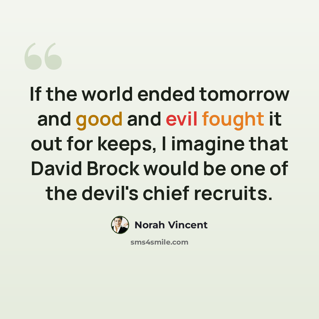 “If the world ended tomorrow and good and evil fought it out for keeps, I imagine that David Brock would be one of the devil's chief recruits.” quote by Norah Vincent