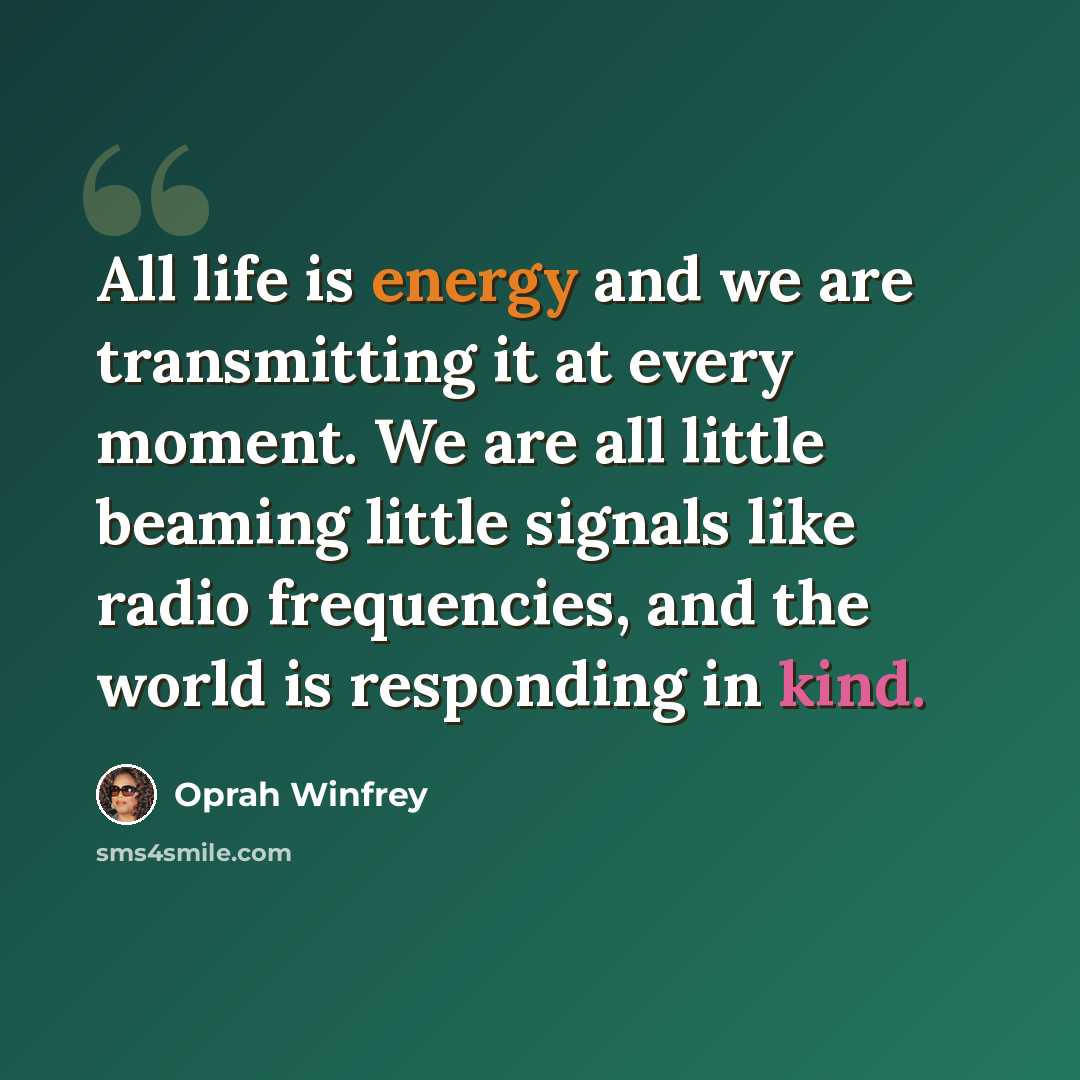 “All life is energy and we are transmitting it at every moment. We are all little beaming little signals like radio frequencies, and the world is responding in kind.” quote by Oprah Winfrey