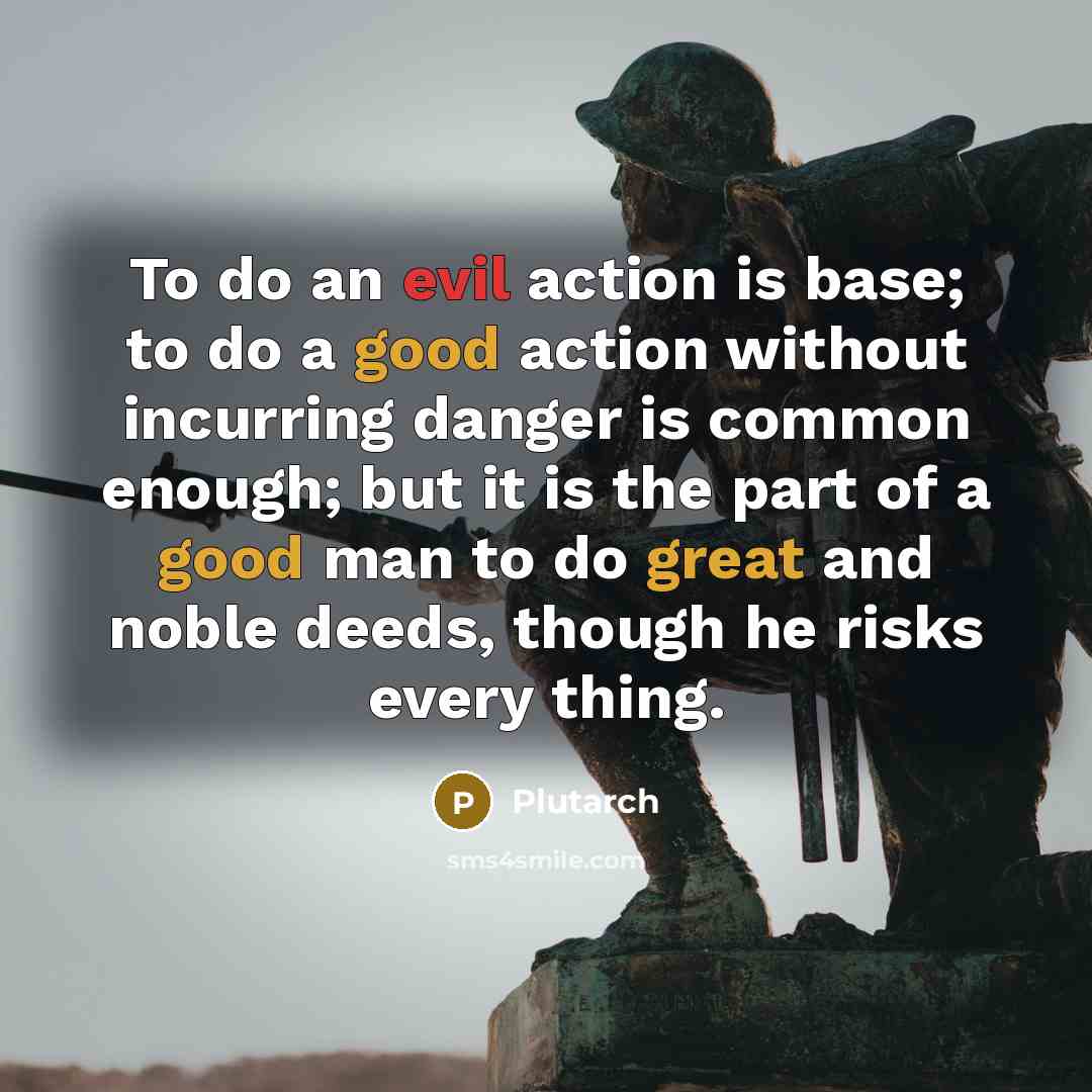 “To do an evil action is base; to do a good action without incurring danger is common enough; but it is the part of a good man to do great and noble deeds, though he risks every thing.” quote by Plutarch