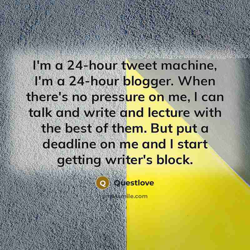 “I'm a 24-hour tweet machine, I'm a 24-hour blogger. When there's no pressure on me, I can talk and write and lecture with the best of them. But put a deadline on me and I start getting writer's block.” quote by Questlove