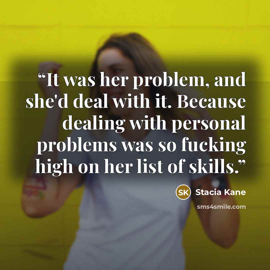 “It was her problem, and she'd deal with it. Because dealing with personal problems was so fucking high on her list of skills.” quote by Stacia Kane