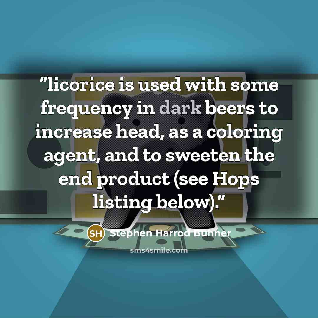 “licorice is used with some frequency in dark beers to increase head, as a coloring agent, and to sweeten the end product (see Hops listing below).” quote by Stephen Harrod Buhner