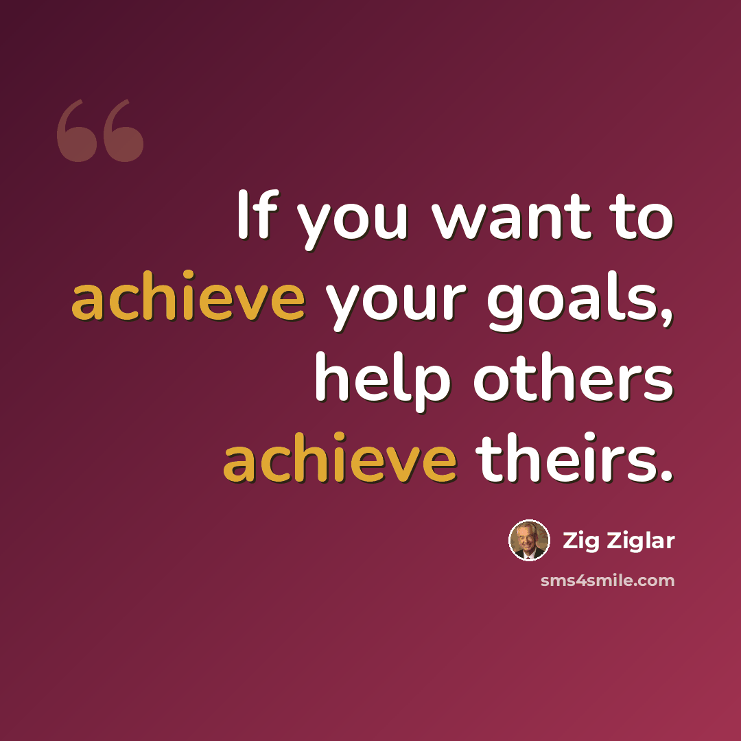 “If you want to achieve your goals, help others achieve theirs.” quote by Zig Ziglar