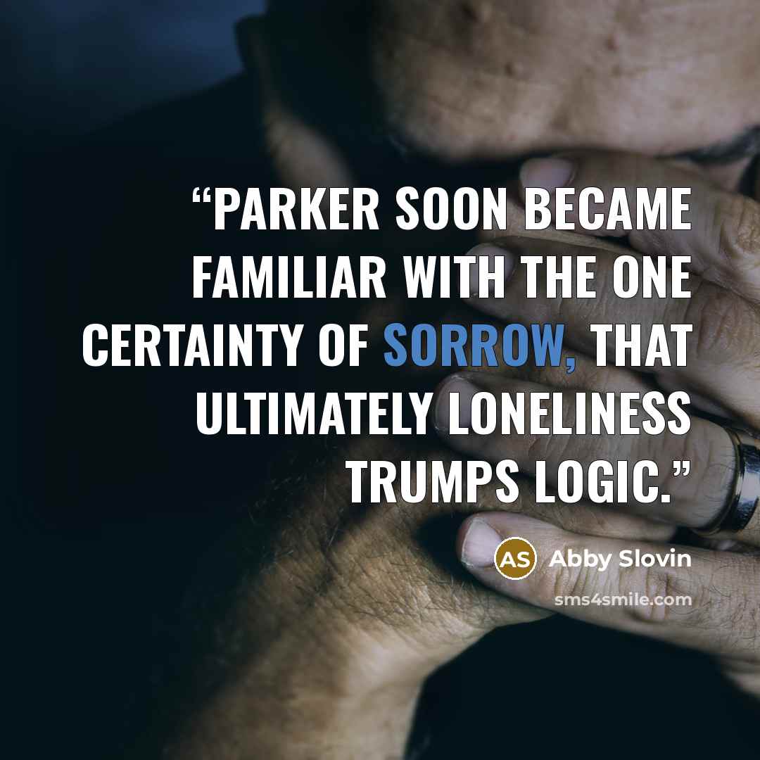 “Parker soon became familiar with the one certainty of sorrow, that ultimately loneliness trumps logic.” quote by Abby Slovin
