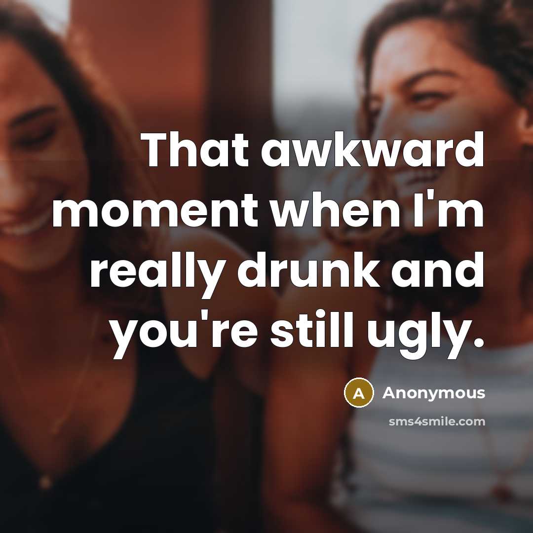 “That awkward moment when I'm really drunk and you're still ugly.” quote by Anonymous