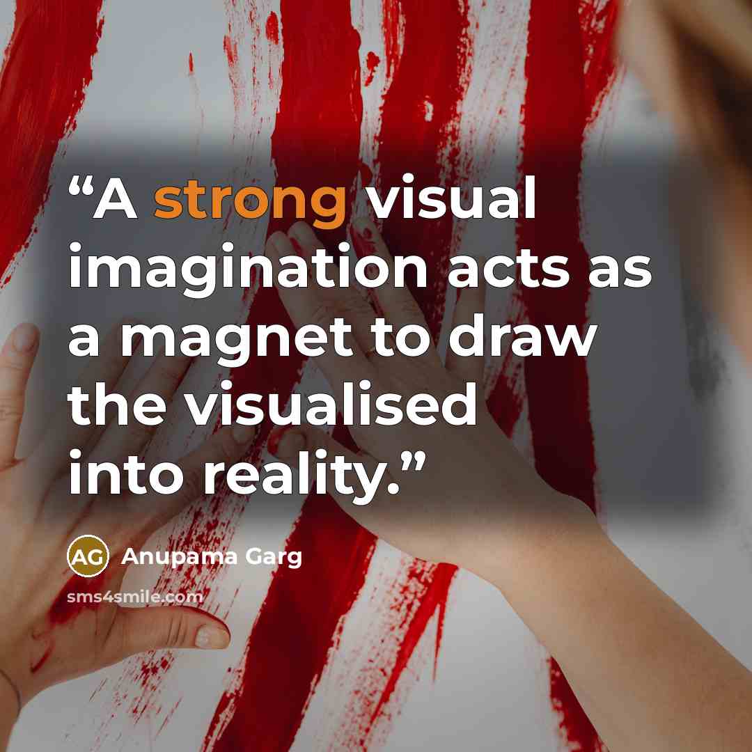 “A strong visual imagination acts as a magnet to draw the visualised into reality.” quote by Anupama Garg