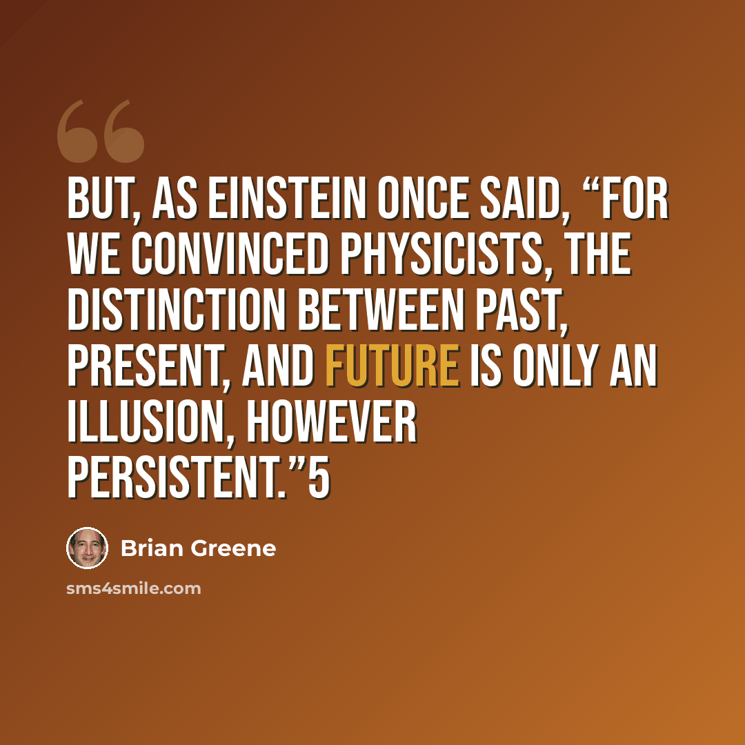 “But, as Einstein once said, “For we convinced physicists, the distinction between past, present, and future is only an illusion, however persistent.”5” quote by Brian Greene