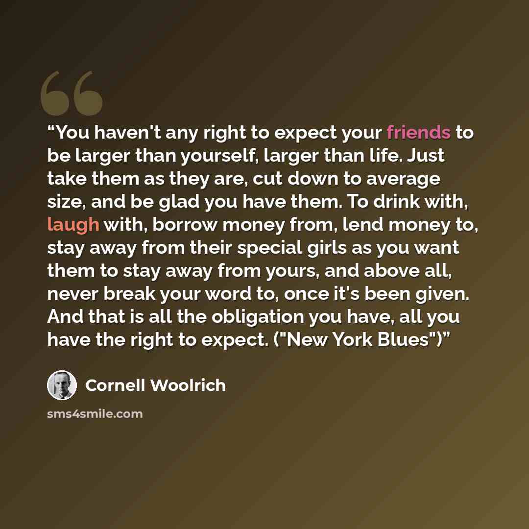 “You haven't any right to expect your friends to be larger than yourself, larger than life. Just take them as they are, cut down to average size, and be glad you have them. To drink with, laugh with, borrow money from, lend money to, stay away from their special girls as you want them to stay away…” quote by Cornell Woolrich