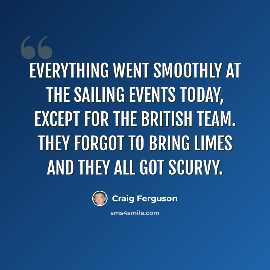 “Everything went smoothly at the sailing events today, except for the British team. They forgot to bring limes and they all got scurvy.” quote by Craig Ferguson