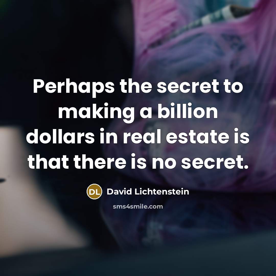 “Perhaps the secret to making a billion dollars in real estate is that there is no secret.” quote by David Lichtenstein