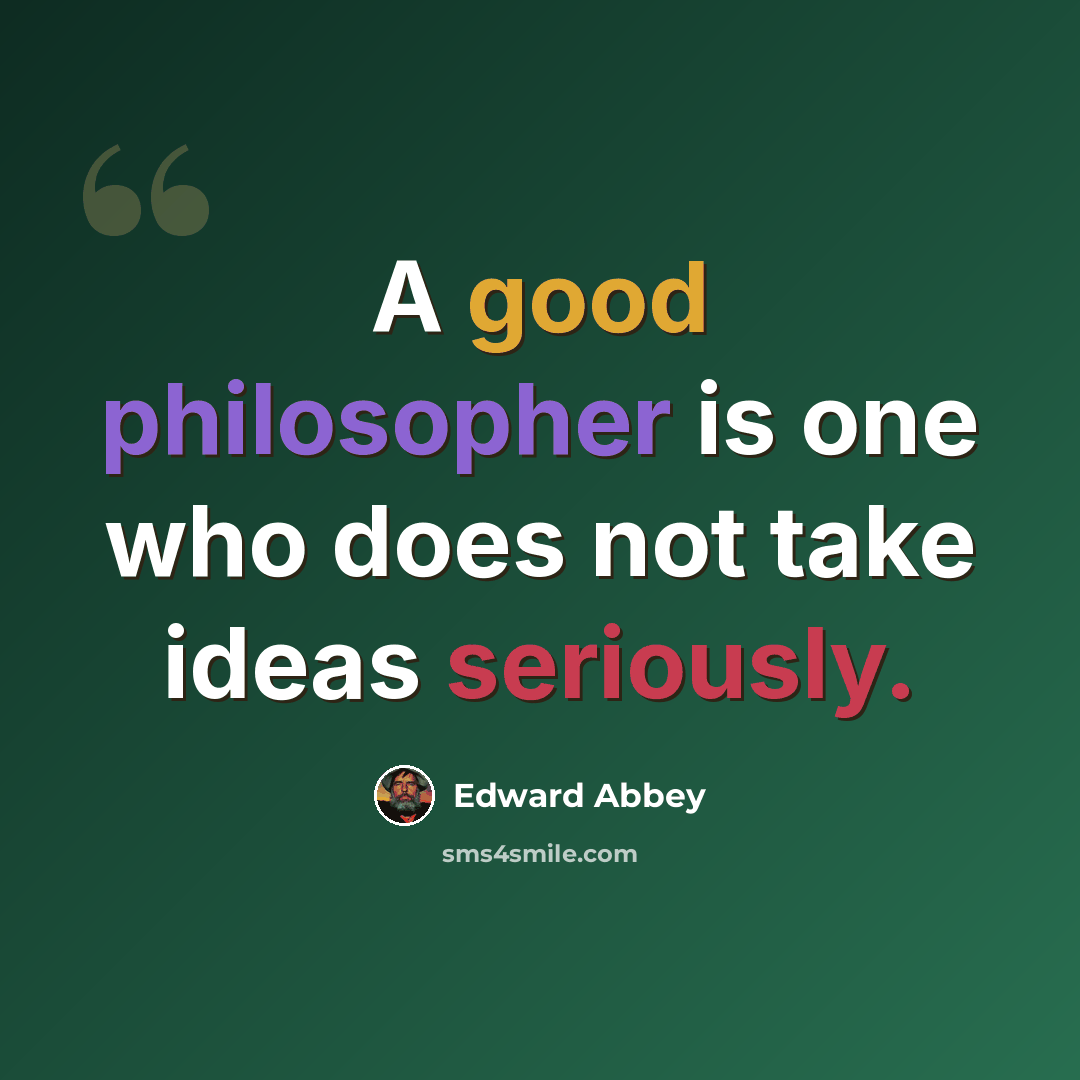 “A good philosopher is one who does not take ideas seriously.” quote by Edward Abbey